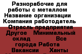 Разнорабочие для работы с металлом › Название организации ­ Компания-работодатель › Отрасль предприятия ­ Другое › Минимальный оклад ­ 22 000 - Все города Работа » Вакансии   . Ханты-Мансийский,Радужный г.